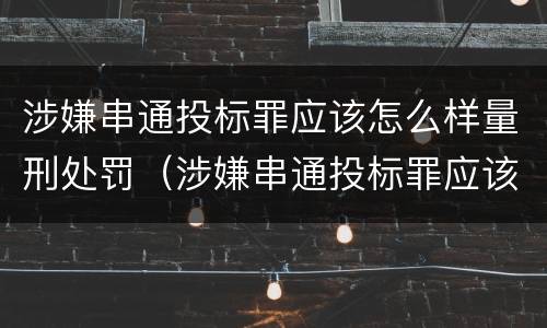 涉嫌串通投标罪应该怎么样量刑处罚（涉嫌串通投标罪应该怎么样量刑处罚）