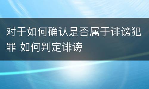 对于如何确认是否属于诽谤犯罪 如何判定诽谤
