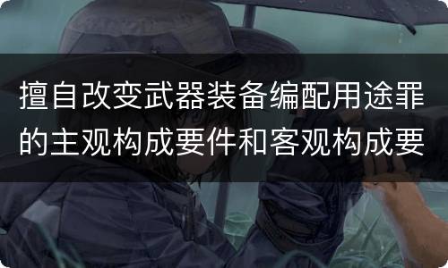擅自改变武器装备编配用途罪的主观构成要件和客观构成要件