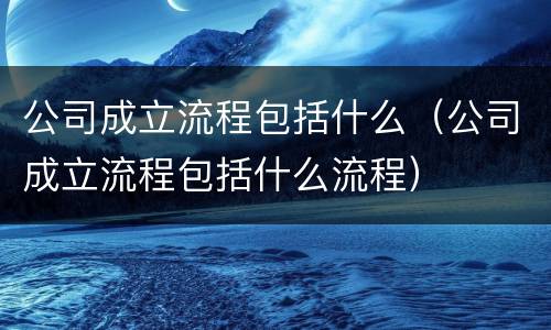 公司成立流程包括什么（公司成立流程包括什么流程）