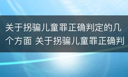 关于拐骗儿童罪正确判定的几个方面 关于拐骗儿童罪正确判定的几个方面的问题