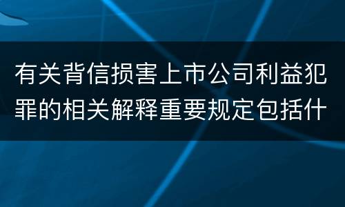 有关背信损害上市公司利益犯罪的相关解释重要规定包括什么
