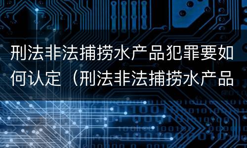刑法非法捕捞水产品犯罪要如何认定（刑法非法捕捞水产品犯罪要如何认定呢）