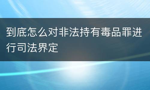 到底怎么对非法持有毒品罪进行司法界定