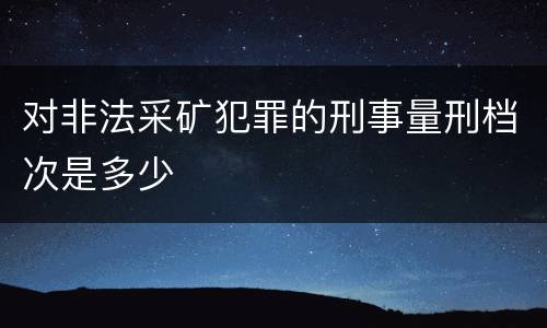 对非法采矿犯罪的刑事量刑档次是多少