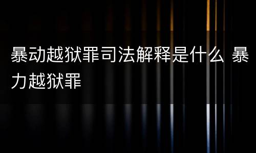 暴动越狱罪司法解释是什么 暴力越狱罪