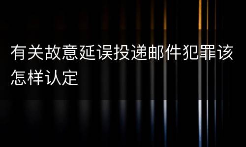 有关故意延误投递邮件犯罪该怎样认定
