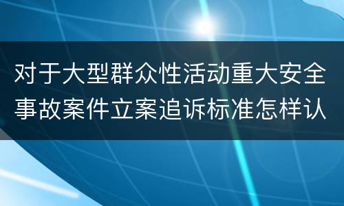对于大型群众性活动重大安全事故案件立案追诉标准怎样认定