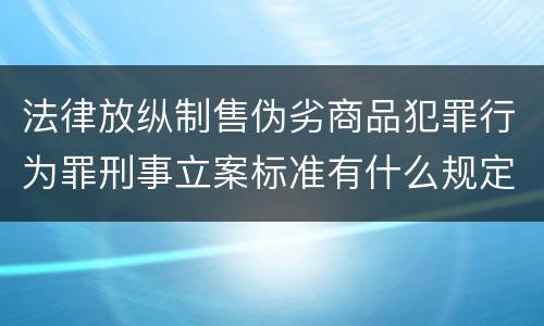 法律放纵制售伪劣商品犯罪行为罪刑事立案标准有什么规定