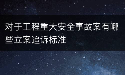 对于工程重大安全事故案有哪些立案追诉标准