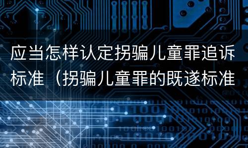 应当怎样认定拐骗儿童罪追诉标准（拐骗儿童罪的既遂标准）