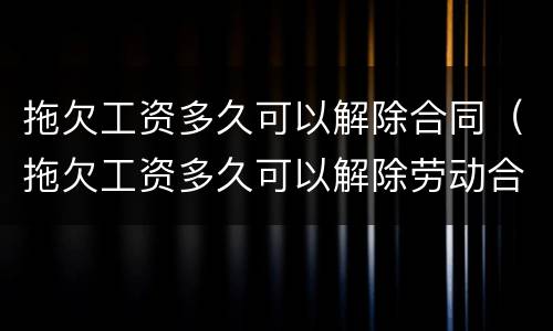 拖欠工资多久可以解除合同（拖欠工资多久可以解除劳动合同）