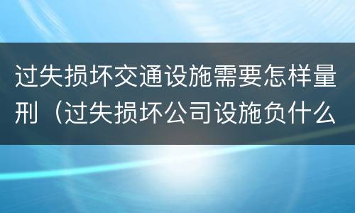 过失损坏交通设施需要怎样量刑（过失损坏公司设施负什么责任）