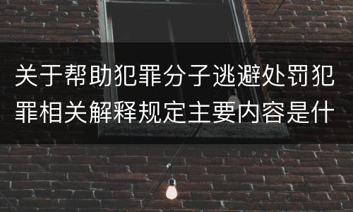 关于帮助犯罪分子逃避处罚犯罪相关解释规定主要内容是什么