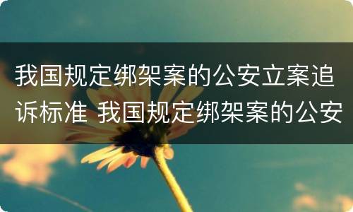 我国规定绑架案的公安立案追诉标准 我国规定绑架案的公安立案追诉标准是