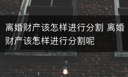 离婚财产该怎样进行分割 离婚财产该怎样进行分割呢