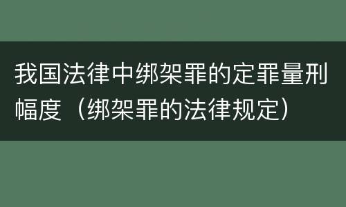 我国法律中绑架罪的定罪量刑幅度（绑架罪的法律规定）