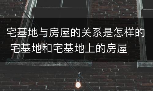 宅基地与房屋的关系是怎样的 宅基地和宅基地上的房屋