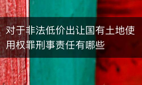 对于非法低价出让国有土地使用权罪刑事责任有哪些