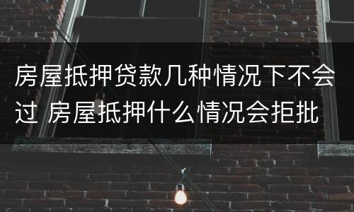 房屋抵押贷款几种情况下不会过 房屋抵押什么情况会拒批