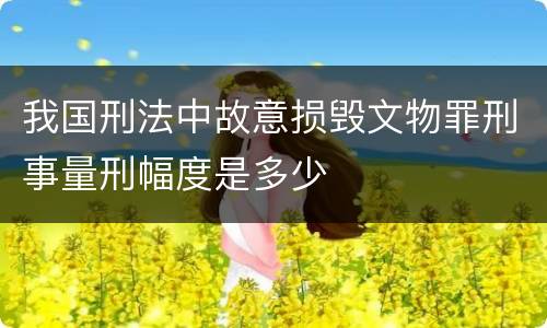 我国刑法中故意损毁文物罪刑事量刑幅度是多少