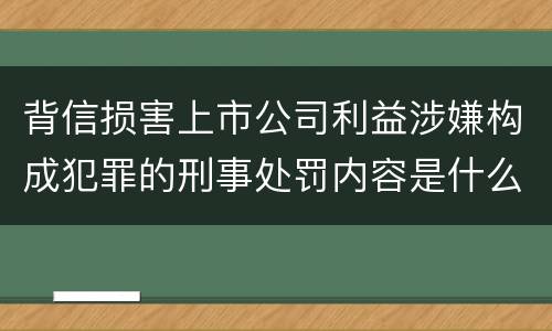 背信损害上市公司利益涉嫌构成犯罪的刑事处罚内容是什么