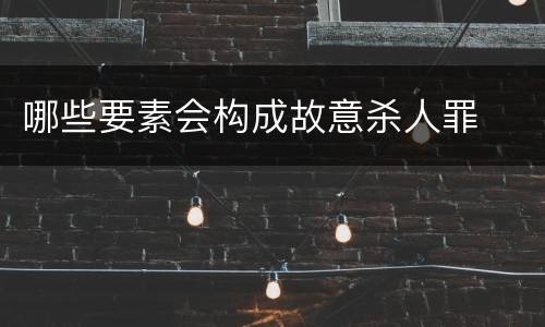 哪些要素会构成故意杀人罪