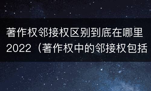 著作权邻接权区别到底在哪里2022（著作权中的邻接权包括哪些）