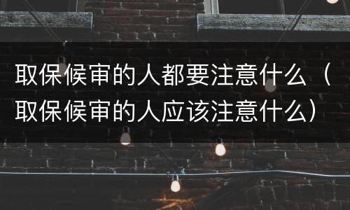取保候审的人都要注意什么（取保候审的人应该注意什么）