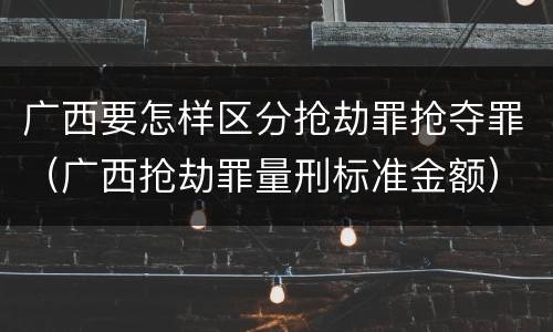 广西要怎样区分抢劫罪抢夺罪（广西抢劫罪量刑标准金额）