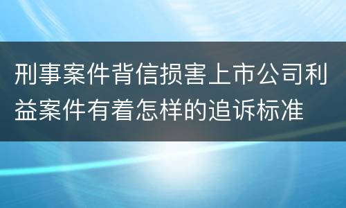 刑事案件背信损害上市公司利益案件有着怎样的追诉标准
