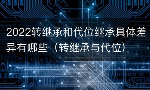 2022转继承和代位继承具体差异有哪些（转继承与代位）