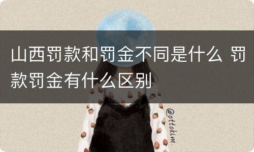 山西罚款和罚金不同是什么 罚款罚金有什么区别