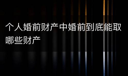 个人婚前财产中婚前到底能取哪些财产