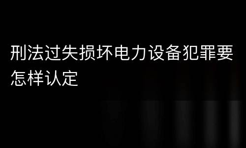刑法过失损坏电力设备犯罪要怎样认定