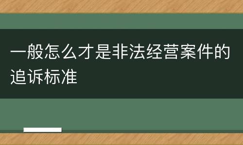 一般怎么才是非法经营案件的追诉标准
