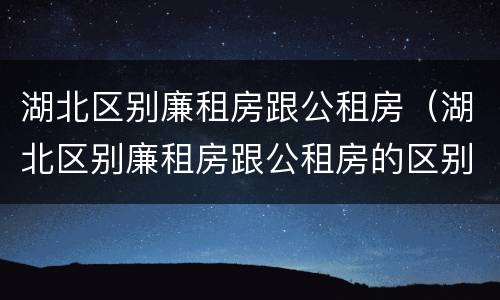 湖北区别廉租房跟公租房（湖北区别廉租房跟公租房的区别）