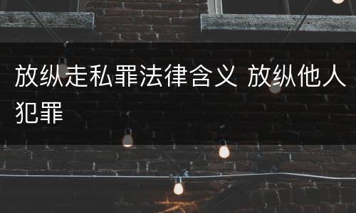 放纵走私罪法律含义 放纵他人犯罪