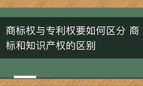 商标权与专利权要如何区分 商标和知识产权的区别
