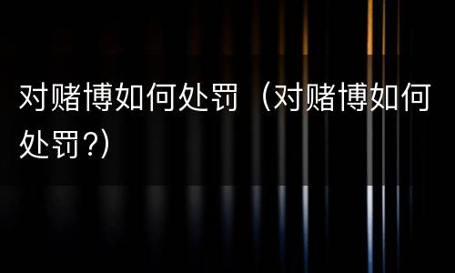 对赌博如何处罚（对赌博如何处罚?）