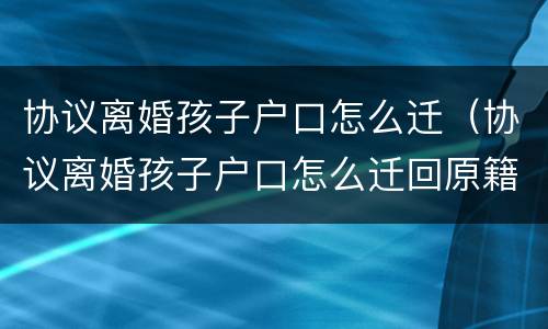 协议离婚孩子户口怎么迁（协议离婚孩子户口怎么迁回原籍）