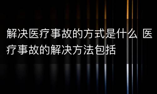 解决医疗事故的方式是什么 医疗事故的解决方法包括