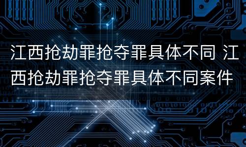 江西抢劫罪抢夺罪具体不同 江西抢劫罪抢夺罪具体不同案件
