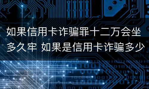 如果信用卡诈骗罪十二万会坐多久牢 如果是信用卡诈骗多少钱判一年