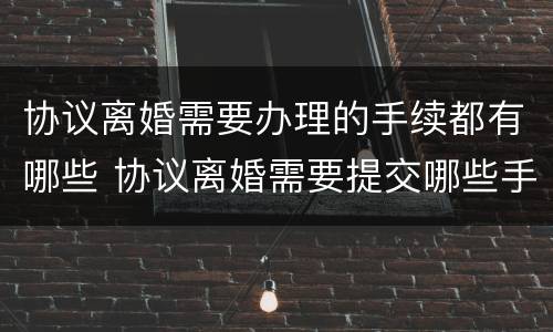 协议离婚需要办理的手续都有哪些 协议离婚需要提交哪些手续?