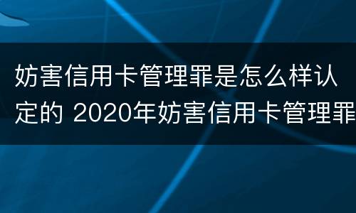妨害信用卡管理罪是怎么样认定的 2020年妨害信用卡管理罪案例