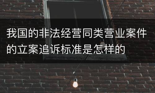 我国的非法经营同类营业案件的立案追诉标准是怎样的