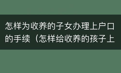 怎样为收养的子女办理上户口的手续（怎样给收养的孩子上户口）