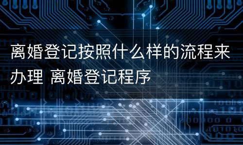 离婚登记按照什么样的流程来办理 离婚登记程序