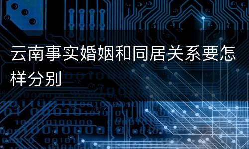云南事实婚姻和同居关系要怎样分别